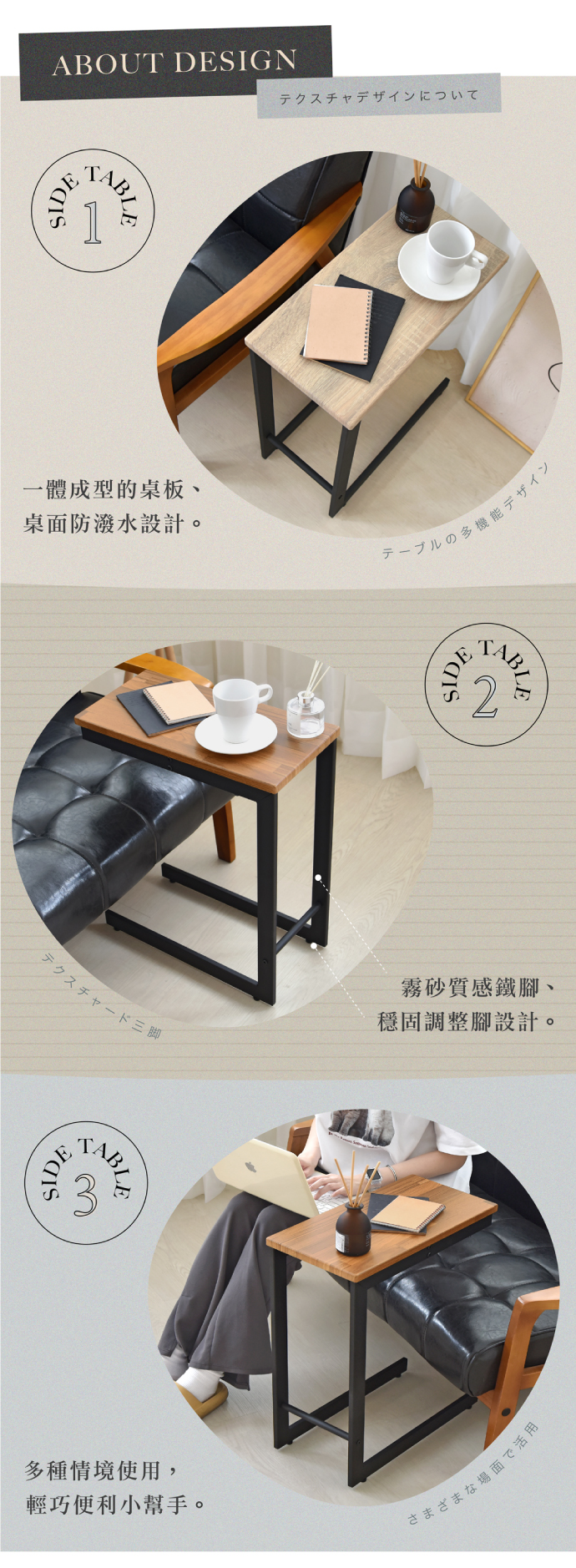 ABOUT DESIGNSIDEテクスチャデザインについて一體成型的桌板、桌面防潑水設計。テーブルの多機能デザインテクスチャード三脚SIDE多種情境使用,輕巧便利小幫手。SIDE霧砂鐵腳、穩固調整腳設計。さまざまな場面で活用