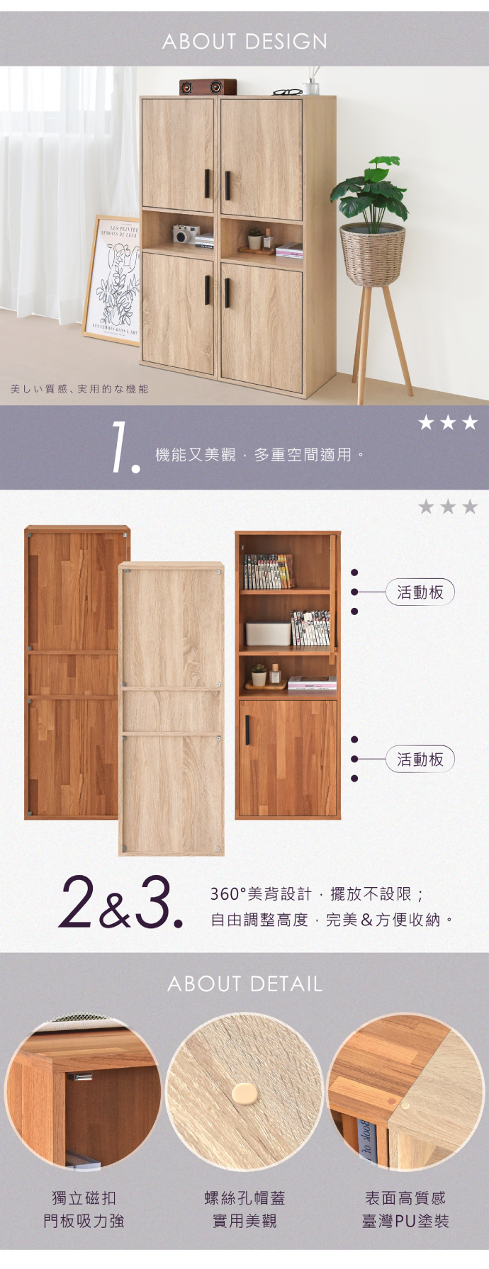 美しい質感、 実用的な機能ABOUT DESIGN.機能又美觀多重空間適用。活動板活動板2&3.360°美背設計,擺放不設限;自由調整高度,完美&方便收納。ABOUT DETAIL獨立磁扣螺絲孔帽蓋表面高質感門板吸力強實用美觀臺灣PU塗裝