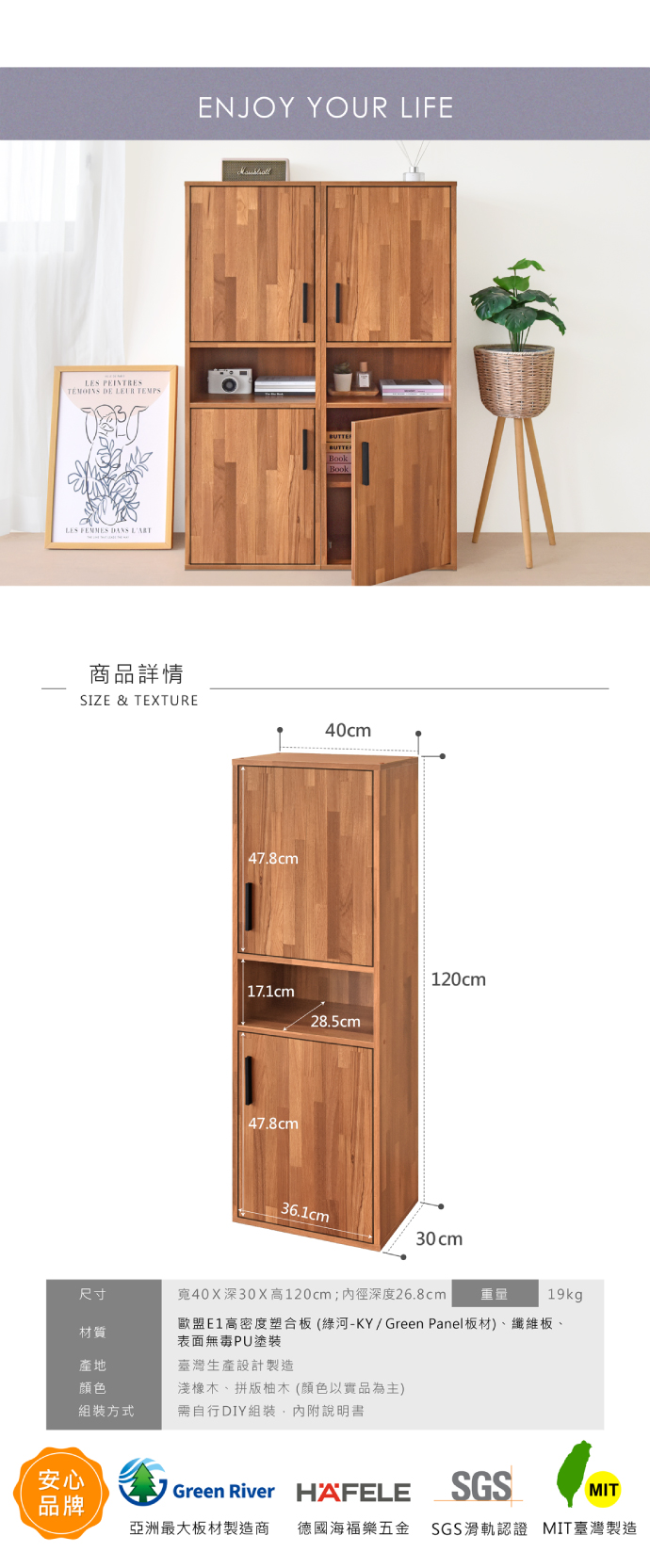 LES PEINTRESTÉMOINS DE LEUR TEMPSLES  DANS 商品詳情ENJOY YOUR LIFEBUTTERBookBookSIZE & TEXTURE40cm47.8cm 171cm28.5cm120cm47.8cm36.1cm30cm尺寸寬40X深30X高120cm;內徑深度26.8cm 重量19kg材質歐盟E1高密度塑合板(綠河-KY/Green Panel板材)、纖維板、表面無毒PU塗裝產地臺灣生產設計製造顏色淺橡木、拼版柚木(顏色以實品為主)組裝方式需自行DIY組裝,內附說明書安心品牌Green River HAFELESGSMIT亞洲最大板材製造商 德國海福樂五金 SGS滑軌認證 MIT臺灣製造
